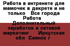 Работа в интренете для мамочек в декрете и не только - Все города Работа » Дополнительный заработок и сетевой маркетинг   . Иркутская обл.,Саянск г.